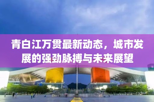 青白江万贯最新动态，城市发展的强劲脉搏与未来展望