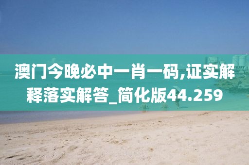 澳门今晚必中一肖一码,证实解释落实解答_简化版44.259