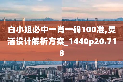 白小姐必中一肖一码100准,灵活设计解析方案_1440p20.718