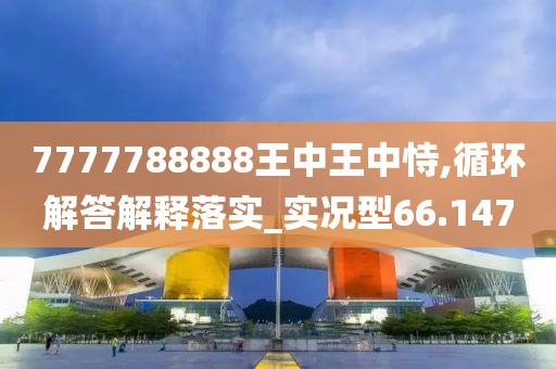 7777788888王中王中恃,循环解答解释落实_实况型66.147