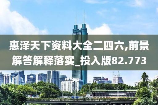 惠泽天下资料大全二四六,前景解答解释落实_投入版82.773