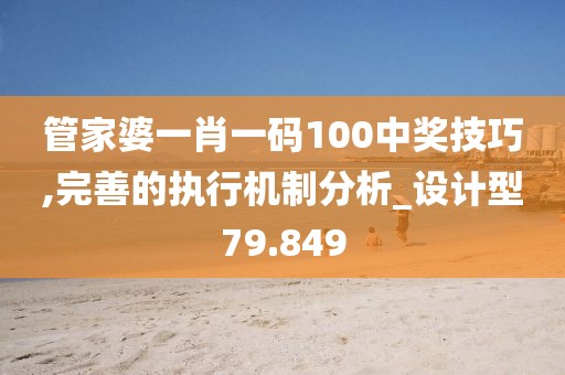 管家婆一肖一码100中奖技巧,完善的执行机制分析_设计型79.849