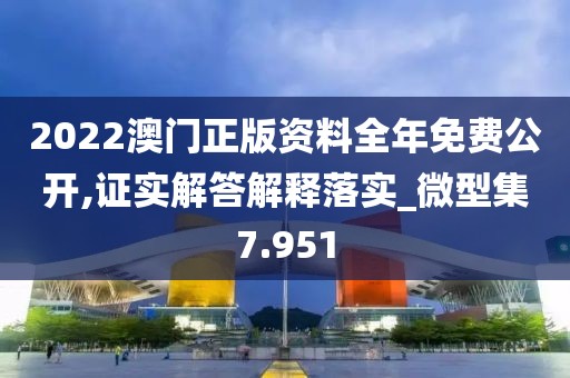 2022澳门正版资料全年免费公开,证实解答解释落实_微型集7.951