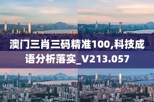 澳门三肖三码精准100,科技成语分析落实_V213.057