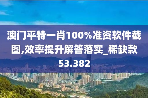 澳门平特一肖100%准资软件截图,效率提升解答落实_稀缺款53.382