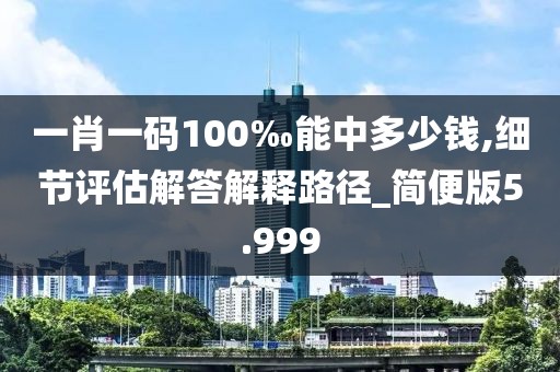 一肖一码100‰能中多少钱,细节评估解答解释路径_简便版5.999
