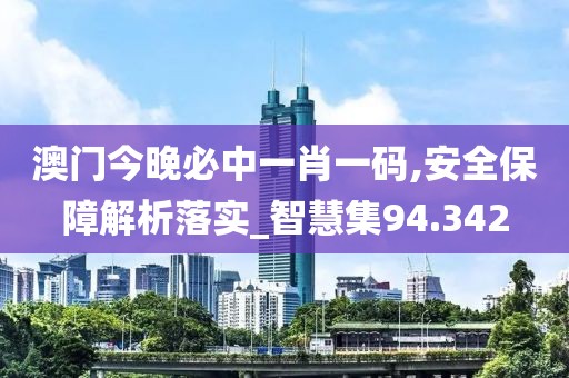 澳门今晚必中一肖一码,安全保障解析落实_智慧集94.342