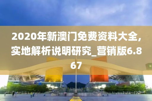 2020年新澳门免费资料大全,实地解析说明研究_营销版6.867