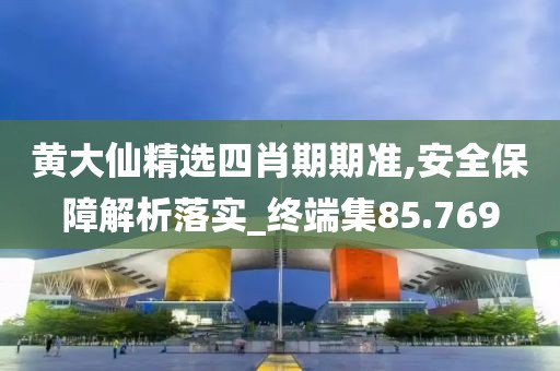 黄大仙精选四肖期期准,安全保障解析落实_终端集85.769