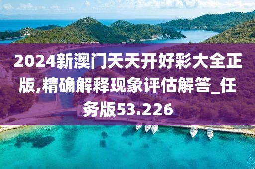 2024新澳门天天开好彩大全正版,精确解释现象评估解答_任务版53.226