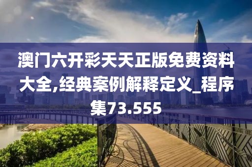 澳门六开彩天天正版免费资料大全,经典案例解释定义_程序集73.555