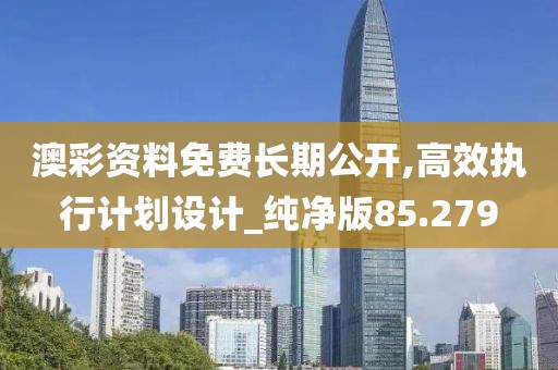 澳彩资料免费长期公开,高效执行计划设计_纯净版85.279