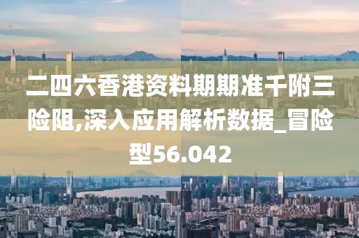 二四六香港资料期期准千附三险阻,深入应用解析数据_冒险型56.042
