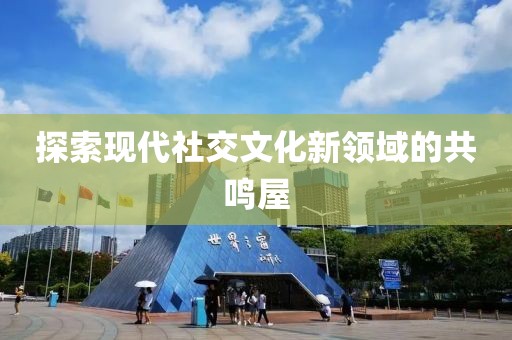 探索现代社交文化新领域的共鸣屋