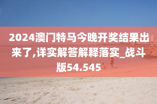 2024澳门特马今晚开奖结果出来了,详实解答解释落实_战斗版54.545