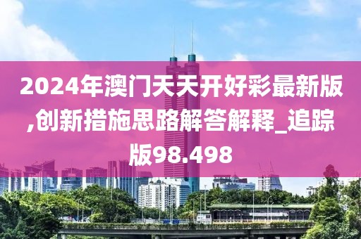 2024年澳门天天开好彩最新版,创新措施思路解答解释_追踪版98.498