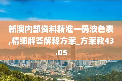 新澳内部资料精准一码波色表,精细解答解释方案_方案款43.05