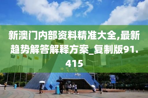 新澳门内部资料精准大全,最新趋势解答解释方案_复制版91.415