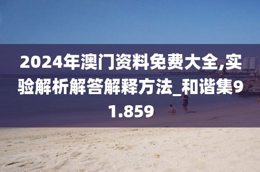 2024年澳门资料免费大全,实验解析解答解释方法_和谐集91.859