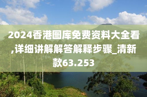 2024香港图库免费资料大全看,详细讲解解答解释步骤_清新款63.253
