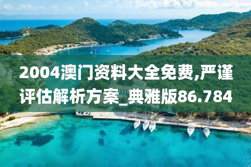 2004澳门资料大全免费,严谨评估解析方案_典雅版86.784
