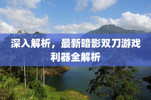 深入解析，最新暗影双刀游戏利器全解析