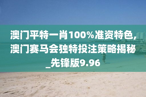 澳门平特一肖100%准资特色,澳门赛马会独特投注策略揭秘_先锋版9.96