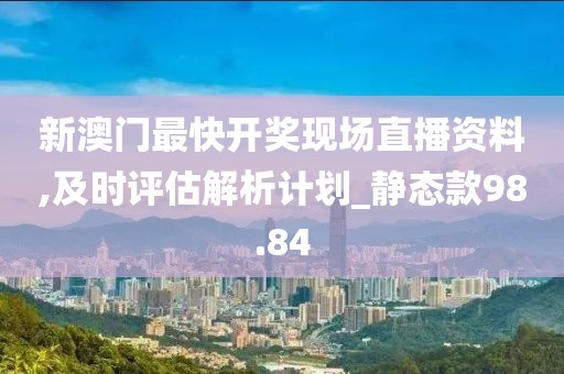 新澳门最快开奖现场直播资料,及时评估解析计划_静态款98.84