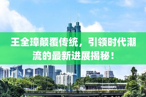 王全璋颠覆传统，引领时代潮流的最新进展揭秘！