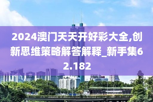 2024澳门天天开好彩大全,创新思维策略解答解释_新手集62.182