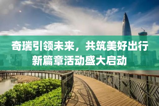 奇瑞引领未来，共筑美好出行新篇章活动盛大启动
