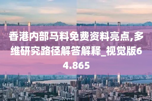 香港内部马料免费资料亮点,多维研究路径解答解释_视觉版64.865