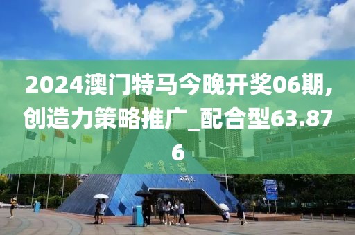2024澳门特马今晚开奖06期,创造力策略推广_配合型63.876