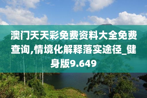 澳门天天彩免费资料大全免费查询,情境化解释落实途径_健身版9.649