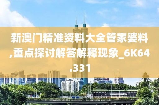 新澳门精准资料大全管家婆料,重点探讨解答解释现象_6K64.331
