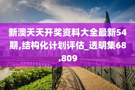 新澳天天开奖资料大全最新54期,结构化计划评估_透明集68.809