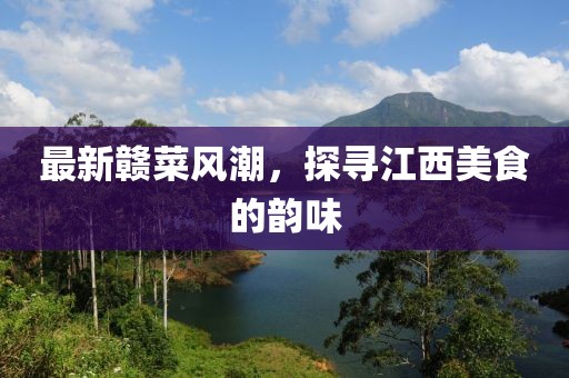 最新赣菜风潮，探寻江西美食的韵味