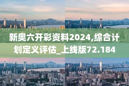 新奥六开彩资料2024,综合计划定义评估_上线版72.184