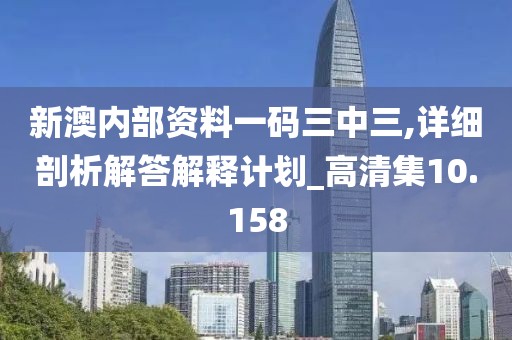 新澳内部资料一码三中三,详细剖析解答解释计划_高清集10.158