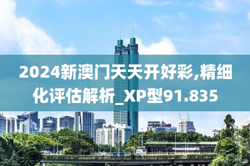 2024新澳门天天开好彩,精细化评估解析_XP型91.835