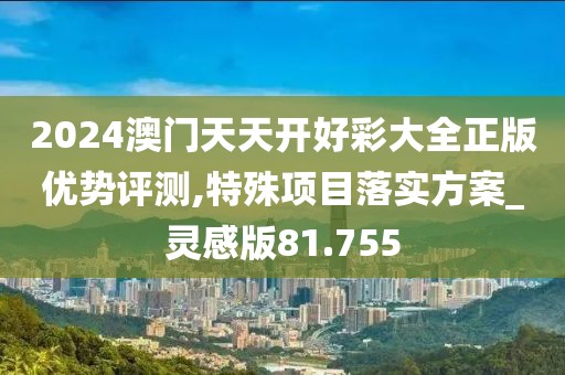 2024澳门天天开好彩大全正版优势评测,特殊项目落实方案_灵感版81.755
