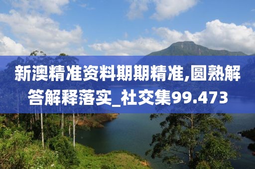 新澳精准资料期期精准,圆熟解答解释落实_社交集99.473