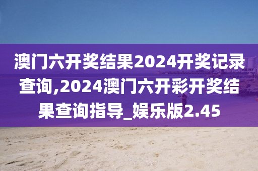 澳门六开奖结果2024开奖记录查询,2024澳门六开彩开奖结果查询指导_娱乐版2.45