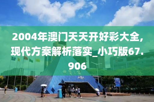2004年澳门天天开好彩大全,现代方案解析落实_小巧版67.906