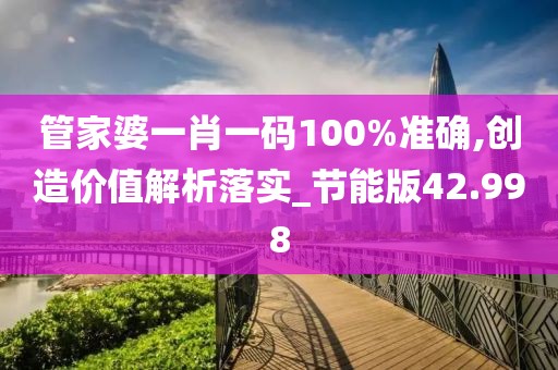 管家婆一肖一码100%准确,创造价值解析落实_节能版42.998
