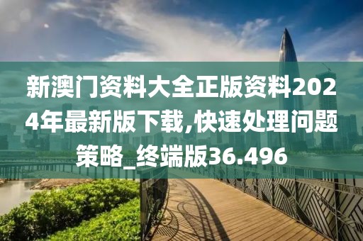 新澳门资料大全正版资料2024年最新版下载,快速处理问题策略_终端版36.496