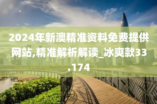2024年新澳精准资料免费提供网站,精准解析解读_冰爽款33.174