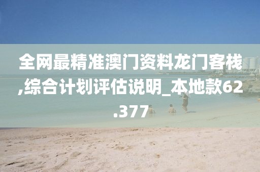 全网最精准澳门资料龙门客栈,综合计划评估说明_本地款62.377