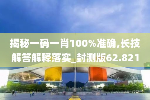 揭秘一码一肖100%准确,长技解答解释落实_封测版62.821