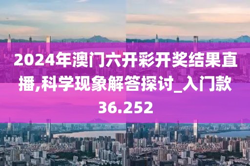 2024年澳门六开彩开奖结果直播,科学现象解答探讨_入门款36.252